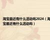 淘宝最近有什么活动吗2024（淘宝最近有什么活动吗）