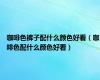 咖啡色裤子配什么颜色好看（咖啡色配什么颜色好看）