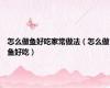 怎么做鱼好吃家常做法（怎么做鱼好吃）