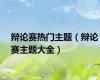 辩论赛热门主题（辩论赛主题大全）