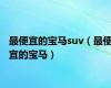最便宜的宝马suv（最便宜的宝马）