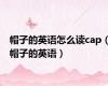 帽子的英语怎么读cap（帽子的英语）