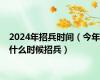 2024年招兵时间（今年什么时候招兵）