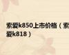 索爱k850上市价格（索爱k818）