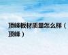 顶峰板材质量怎么样（顶峰）