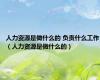人力资源是做什么的 负责什么工作（人力资源是做什么的）