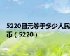 5220日元等于多少人民币（5220）