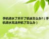 手机进水了开不了机该怎么办?（手机进水无法开机了怎么办）