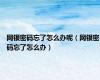 网银密码忘了怎么办呢（网银密码忘了怎么办）