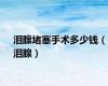 泪腺堵塞手术多少钱（泪腺）