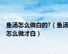 鱼汤怎么做白的?（鱼汤怎么做才白）