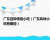 广东百种传统小吃（广东风味小吃有哪些）
