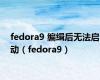 fedora9 编缉后无法启动（fedora9）
