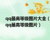 qq最高等级图片大全（qq最高等级图片）