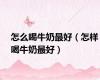怎么喝牛奶最好（怎样喝牛奶最好）