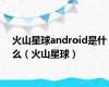 火山星球android是什么（火山星球）