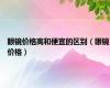 眼镜价格高和便宜的区别（眼镜价格）