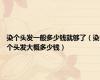 染个头发一般多少钱就够了（染个头发大概多少钱）