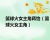 篮球火女主角蒋怡（篮球火女主角）