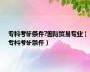 专科考研条件?国际贸易专业（专科考研条件）