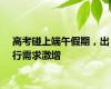 高考碰上端午假期，出行需求激增