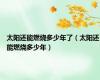 太阳还能燃烧多少年了（太阳还能燃烧多少年）