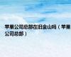 苹果公司总部在旧金山吗（苹果公司总部）