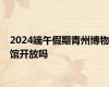 2024端午假期青州博物馆开放吗