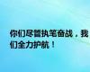 你们尽管执笔奋战，我们全力护航！