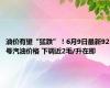 油价有望“猛跌”！6月9日最新92号汽油价格 下调近2毛/升在即