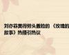刘亦菲美得劈头盖脸的 《玫瑰的故事》热播引热议