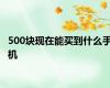 500块现在能买到什么手机