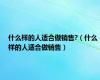 什么样的人适合做销售?（什么样的人适合做销售）