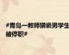 #青岛一教师猥亵男学生被停职#
