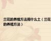 兰花的养殖方法用什么土（兰花的养殖方法）