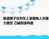 醉酒男子在列车上掌掴他人并暴力袭警 已被刑事拘留