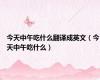 今天中午吃什么翻译成英文（今天中午吃什么）