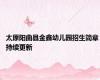 太原阳曲县金鑫幼儿园招生简章 持续更新