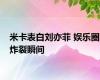 米卡表白刘亦菲 娱乐圈炸裂瞬间