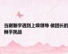 当谢振宇遇到上级领导 侯团长的棘手挑战