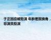 于正回应被拒演 年龄差致换角，非演员拒演