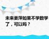 未来姜萍如果不学数学了，可以吗？