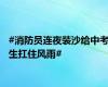 #消防员连夜装沙给中考生扛住风雨#