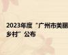 2023年度“广州市美丽乡村”公布