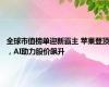 全球市值榜单迎新霸主 苹果登顶，AI助力股价飙升