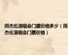 周杰伦演唱会门票价格多少（周杰伦演唱会门票价格）