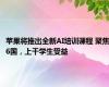 苹果将推出全新AI培训课程 聚焦6国，上千学生受益
