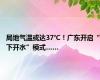 局地气温或达37℃！广东开启“下开水”模式……