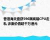 香港海关查获596颗高端CPU走私 涉案价值超千万港元