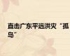 直击广东平远洪灾“孤岛”